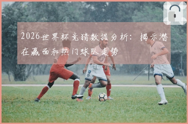 2026世界杯竞猜数据分析：揭示潜在赢面和热门球队走势