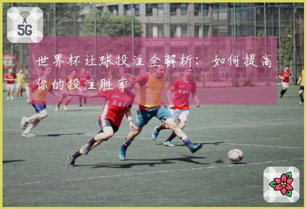 世界杯让球投注全解析：如何提高你的投注胜率
