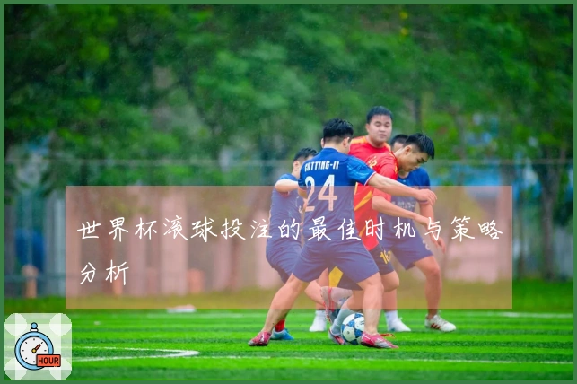 世界杯滚球投注的最佳时机与策略分析