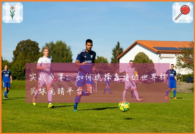 实战分享：如何选择靠谱的世界杯买球竞猜平台_1