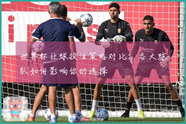 世界杯让球投注策略对比：各大球队如何影响你的选择