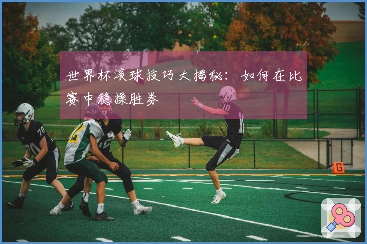 世界杯滚球技巧大揭秘：如何在比赛中稳操胜券