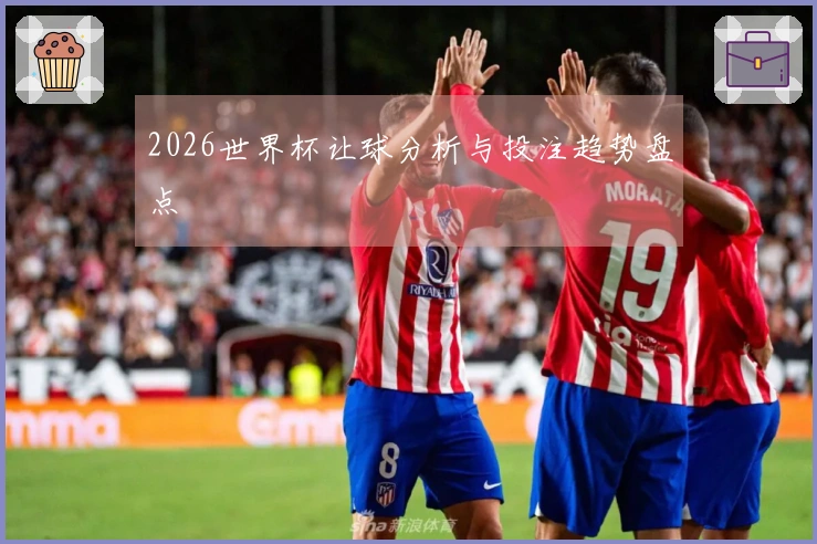 2026世界杯让球分析与投注趋势盘点