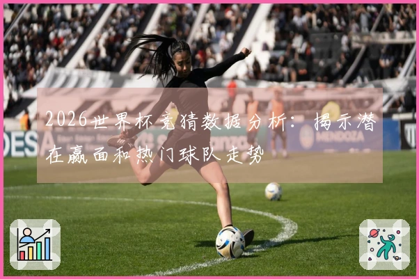 2026世界杯竞猜数据分析：揭示潜在赢面和热门球队走势