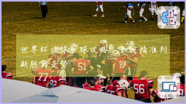 世界杯让球买球攻略：如何精准判断胜负走势