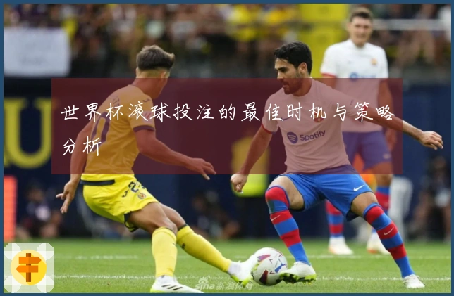 世界杯滚球投注的最佳时机与策略分析