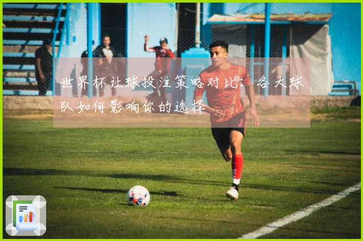 世界杯让球投注策略对比：各大球队如何影响你的选择