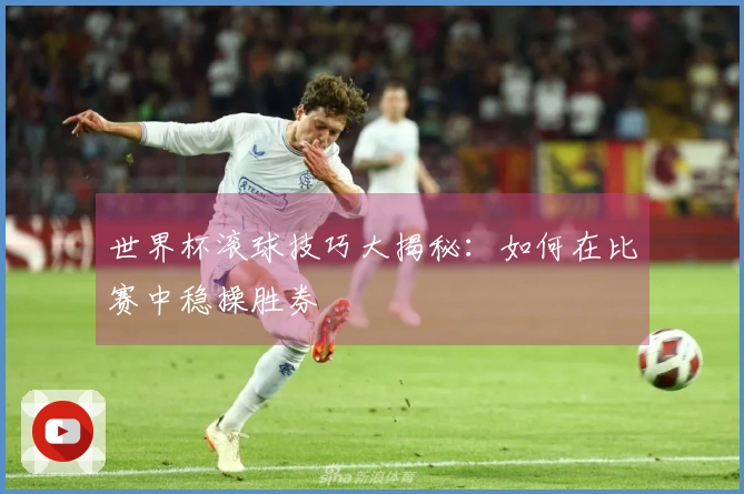 世界杯滚球技巧大揭秘：如何在比赛中稳操胜券