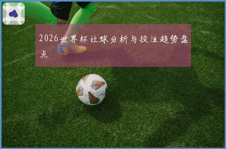 2026世界杯让球分析与投注趋势盘点